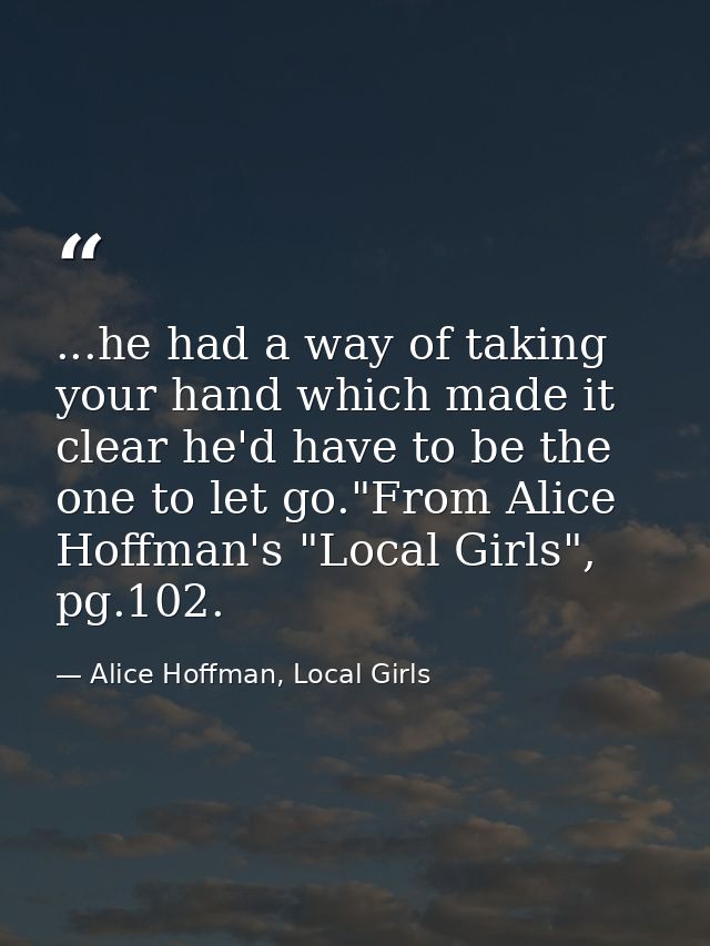 ...he had a way of taking your hand which made it clear he'd have to be the one to let go."From Alice Hoffman's "Local G — Alice Hoffman, Local Girls