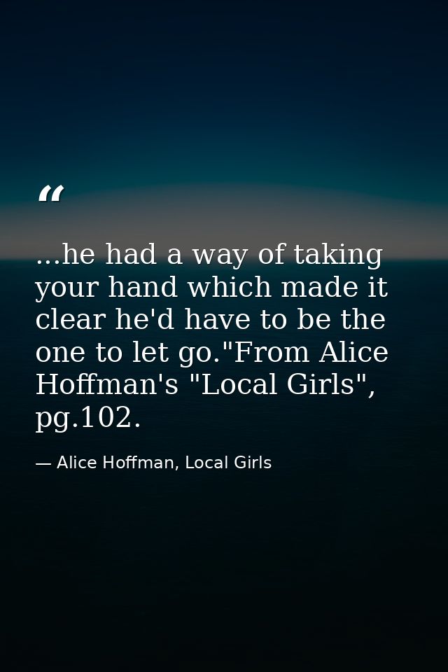 ...he had a way of taking your hand which made it clear he'd have to be the one to let go."From Alice Hoffman's "Local G — Alice Hoffman, Local Girls