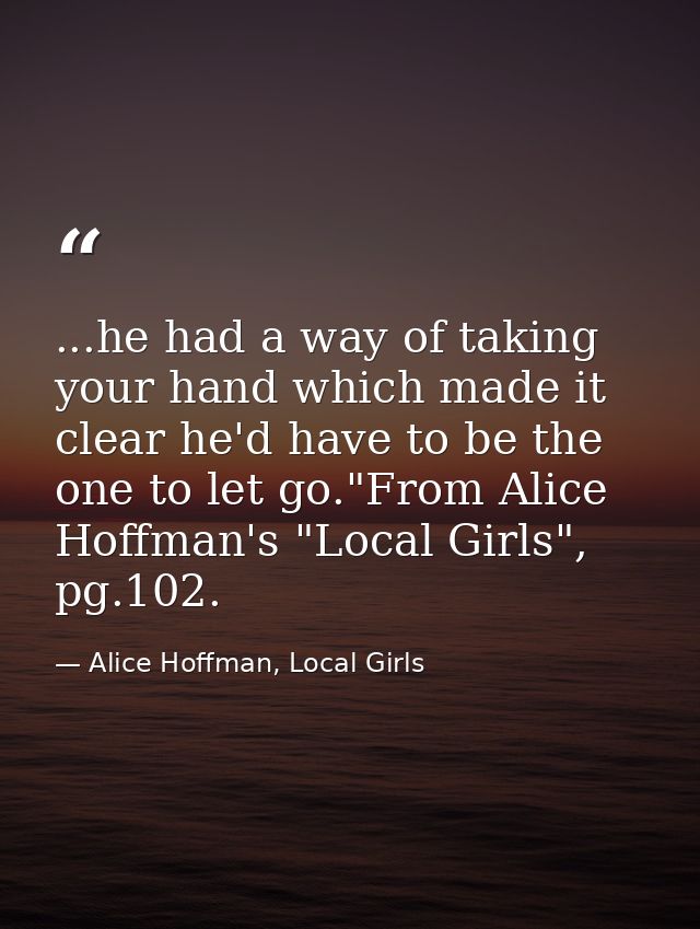...he had a way of taking your hand which made it clear he'd have to be the one to let go."From Alice Hoffman's "Local G — Alice Hoffman, Local Girls