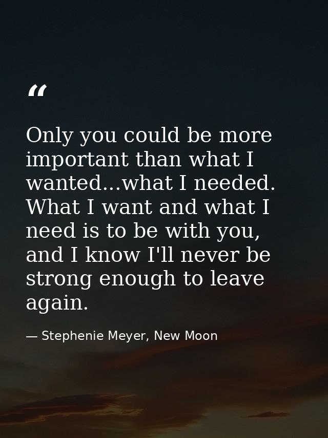 Only you could be more important than what I wanted...what I needed. What I want and what I need is to be with you, and  — Stephenie Meyer, New Moon