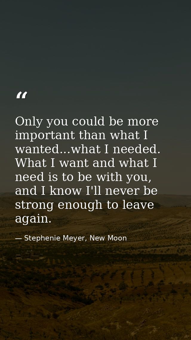 Only you could be more important than what I wanted...what I needed. What I want and what I need is to be with you, and  — Stephenie Meyer, New Moon