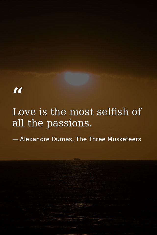 Love is the most selfish of all the passions. — Alexandre Dumas, The Three Musketeers