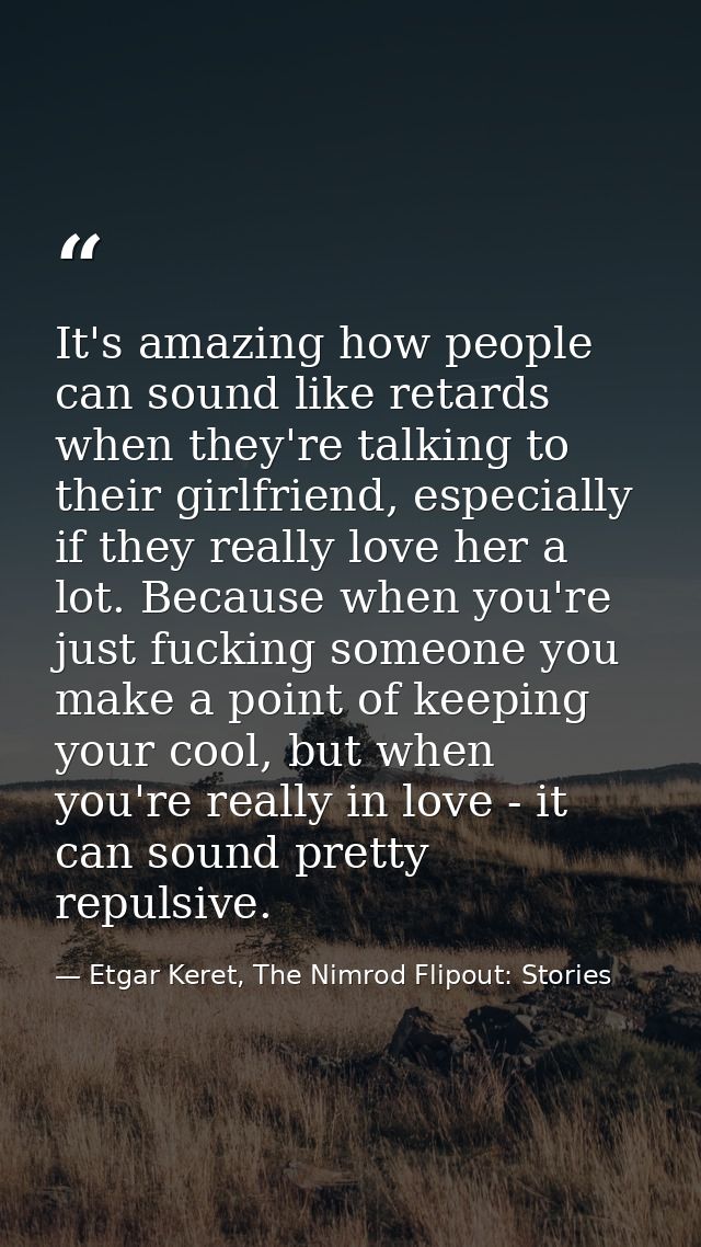 It's amazing how people can sound like retards when they're talking to their girlfriend, especially if they really love  — Etgar Keret, The Nimrod Flipout: Stories