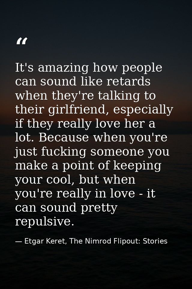It's amazing how people can sound like retards when they're talking to their girlfriend, especially if they really love  — Etgar Keret, The Nimrod Flipout: Stories