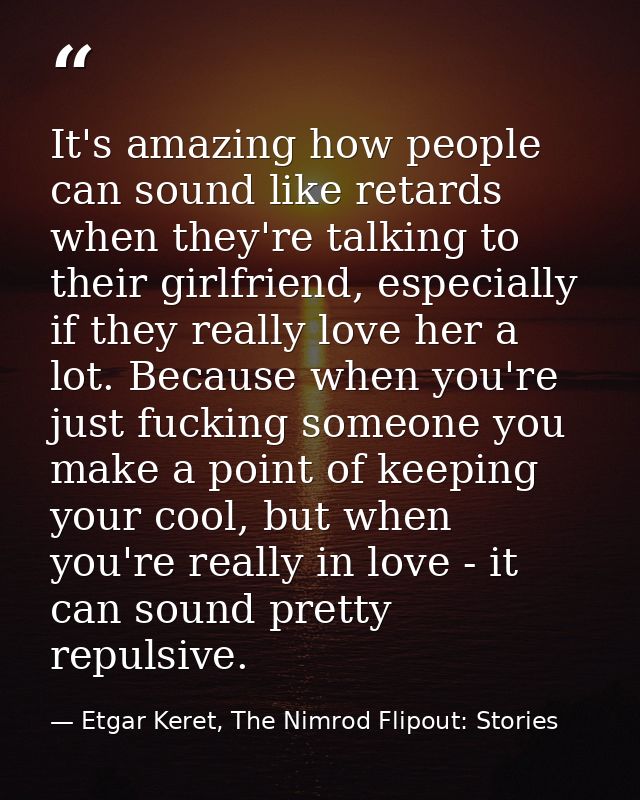 It's amazing how people can sound like retards when they're talking to their girlfriend, especially if they really love  — Etgar Keret, The Nimrod Flipout: Stories