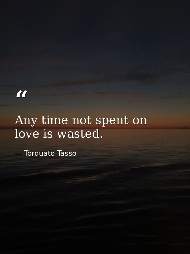 Any time not spent on love is wasted. — Torquato Tasso
