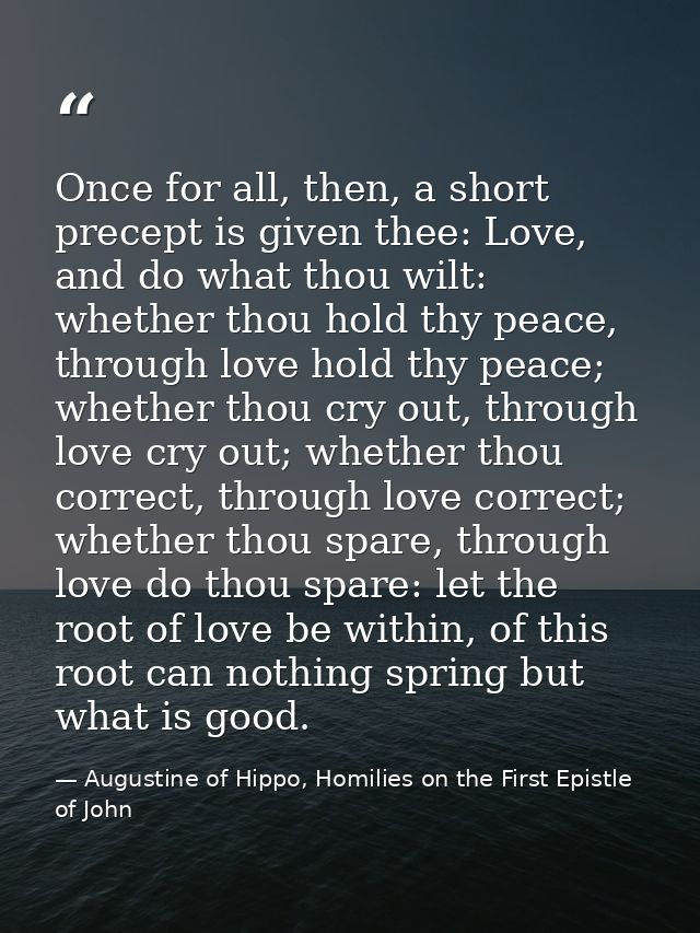 Once for all, then, a short precept is given thee: Love, and do what thou wilt: whether thou hold thy peace, through lov — Augustine of Hippo, Homilies on the First Epistle of John