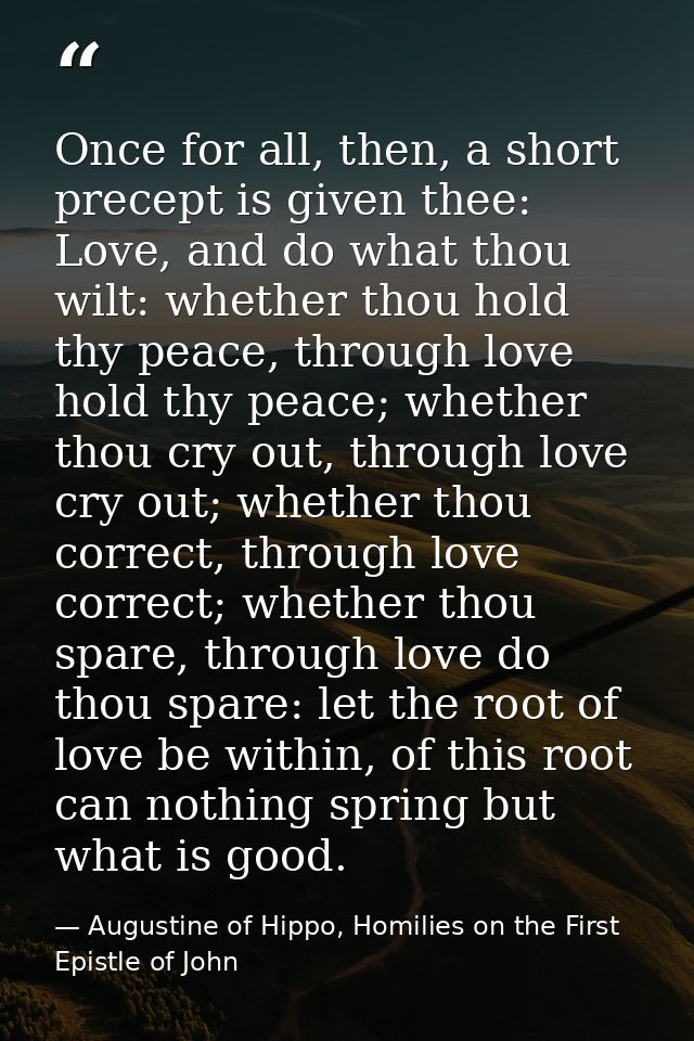 Once for all, then, a short precept is given thee: Love, and do what thou wilt: whether thou hold thy peace, through lov — Augustine of Hippo, Homilies on the First Epistle of John