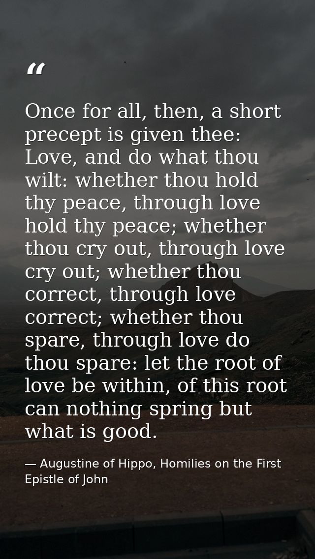Once for all, then, a short precept is given thee: Love, and do what thou wilt: whether thou hold thy peace, through lov — Augustine of Hippo, Homilies on the First Epistle of John