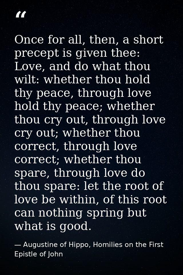 Once for all, then, a short precept is given thee: Love, and do what thou wilt: whether thou hold thy peace, through lov — Augustine of Hippo, Homilies on the First Epistle of John