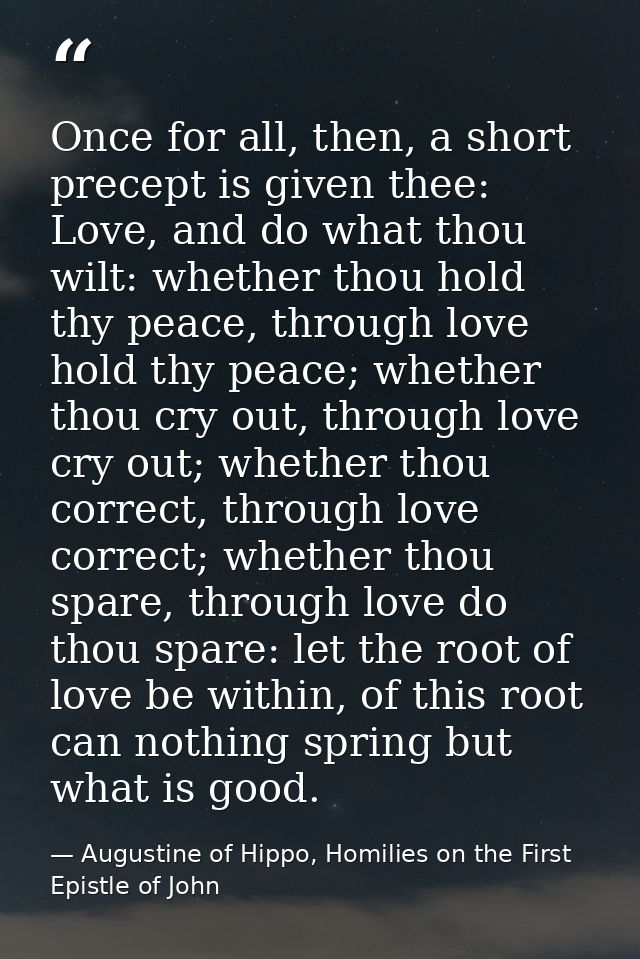 Once for all, then, a short precept is given thee: Love, and do what thou wilt: whether thou hold thy peace, through lov — Augustine of Hippo, Homilies on the First Epistle of John