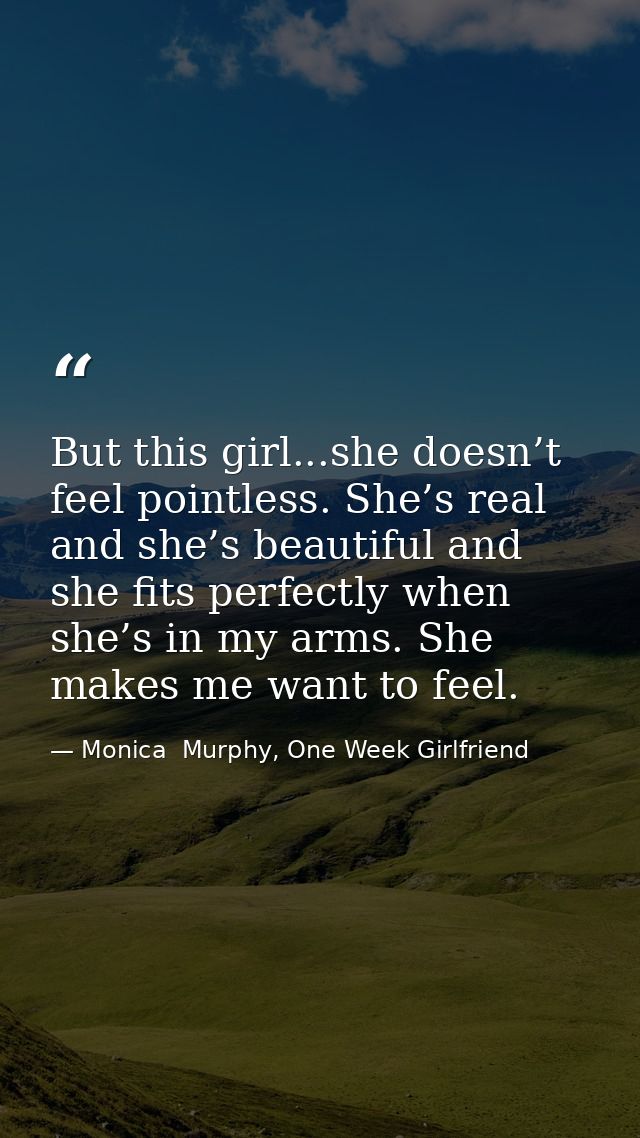 But this girl...she doesn’t feel pointless. She’s real and she’s beautiful and she fits perfectly when she’s in my arms. — Monica  Murphy, One Week Girlfriend