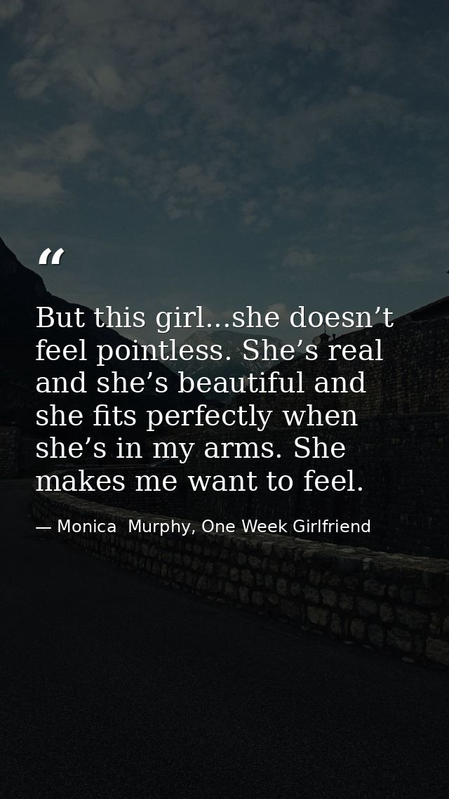 But this girl...she doesn’t feel pointless. She’s real and she’s beautiful and she fits perfectly when she’s in my arms. — Monica  Murphy, One Week Girlfriend