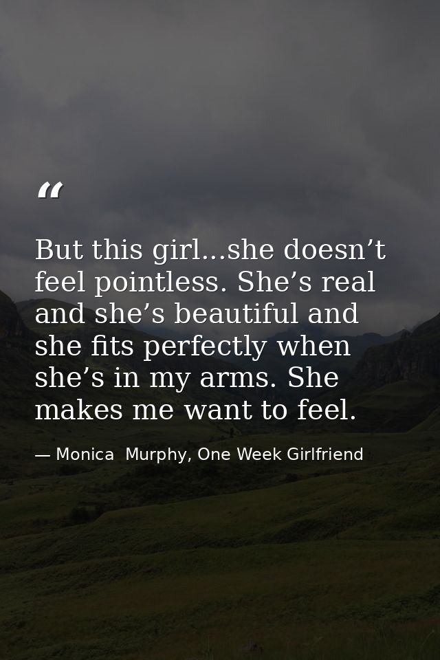 But this girl...she doesn’t feel pointless. She’s real and she’s beautiful and she fits perfectly when she’s in my arms. — Monica  Murphy, One Week Girlfriend