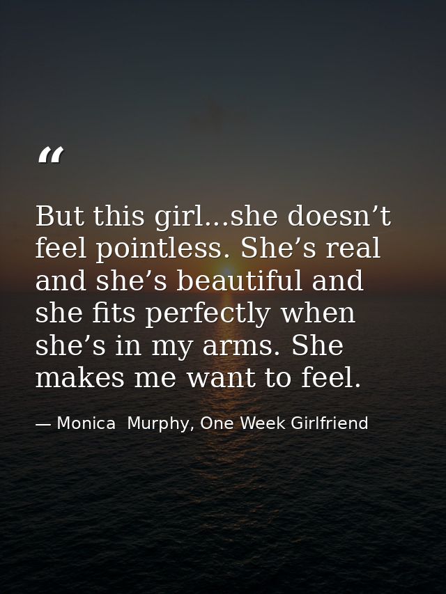 But this girl...she doesn’t feel pointless. She’s real and she’s beautiful and she fits perfectly when she’s in my arms. — Monica  Murphy, One Week Girlfriend