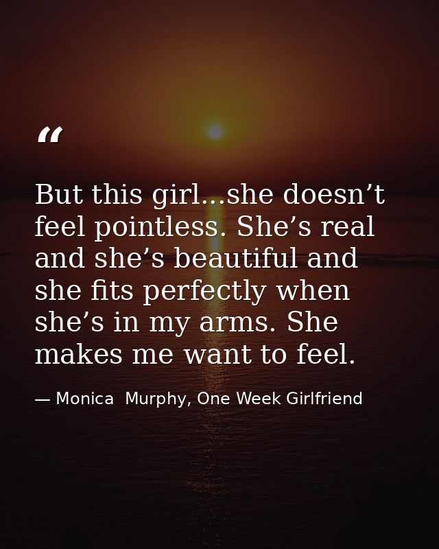 But this girl...she doesn’t feel pointless. She’s real and she’s beautiful and she fits perfectly when she’s in my arms. — Monica  Murphy, One Week Girlfriend