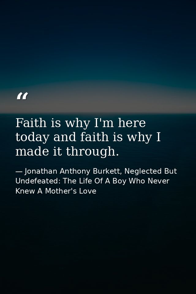 Faith is why I'm here today and faith is why I made it through. — Jonathan Anthony Burkett, Neglected But Undefeated: The Life Of A Boy Who Never Knew A Mother's Love