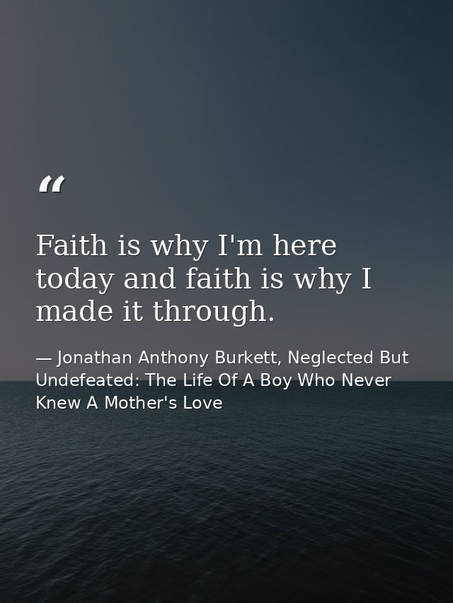 Faith is why I'm here today and faith is why I made it through. — Jonathan Anthony Burkett, Neglected But Undefeated: The Life Of A Boy Who Never Knew A Mother's Love