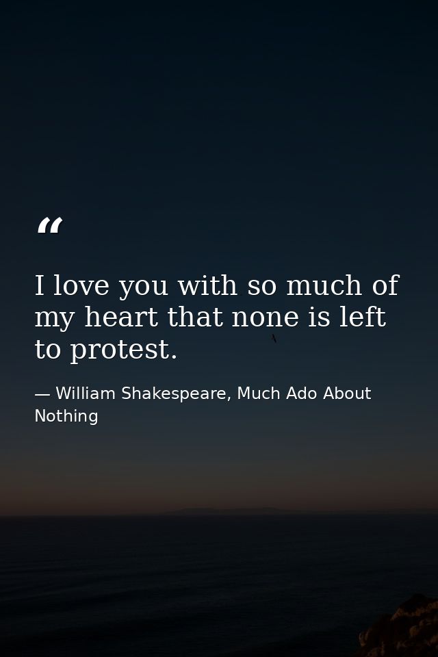 I love you with so much of my heart that none is left to protest. — William Shakespeare, Much Ado About Nothing