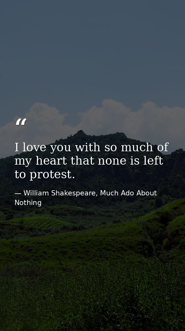 I love you with so much of my heart that none is left to protest. — William Shakespeare, Much Ado About Nothing