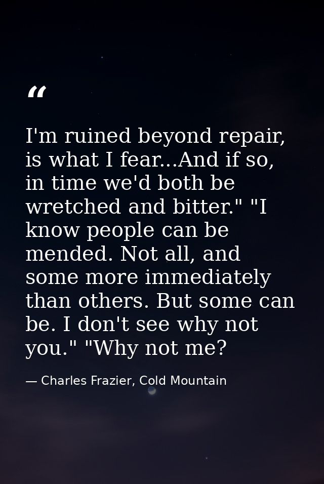I'm ruined beyond repair, is what I fear...And if so, in time we'd both be wretched and bitter." "I know people can be m — Charles Frazier, Cold Mountain