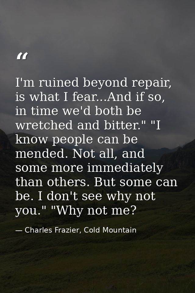I'm ruined beyond repair, is what I fear...And if so, in time we'd both be wretched and bitter." "I know people can be m — Charles Frazier, Cold Mountain