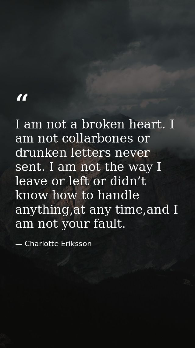 I am not a broken heart. I am not collarbones or drunken letters never sent. I am not the way I leave or left or didn’t  — Charlotte Eriksson