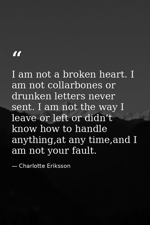 I am not a broken heart. I am not collarbones or drunken letters never sent. I am not the way I leave or left or didn’t  — Charlotte Eriksson
