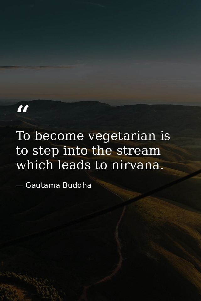 To become vegetarian is to step into the stream which leads to nirvana. — Gautama Buddha