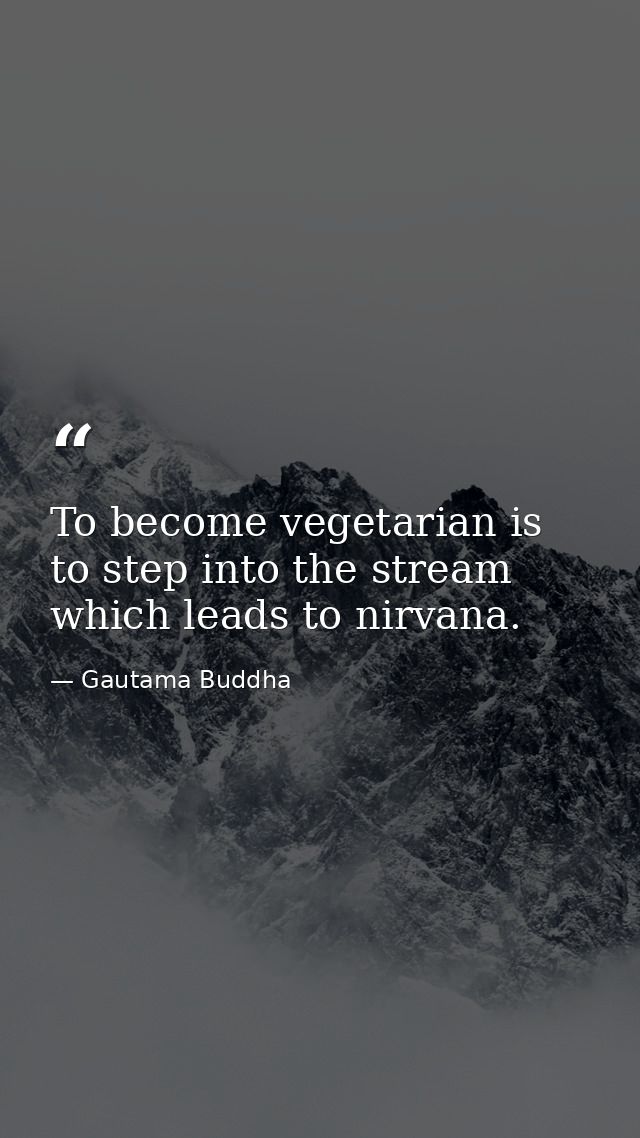 To become vegetarian is to step into the stream which leads to nirvana. — Gautama Buddha