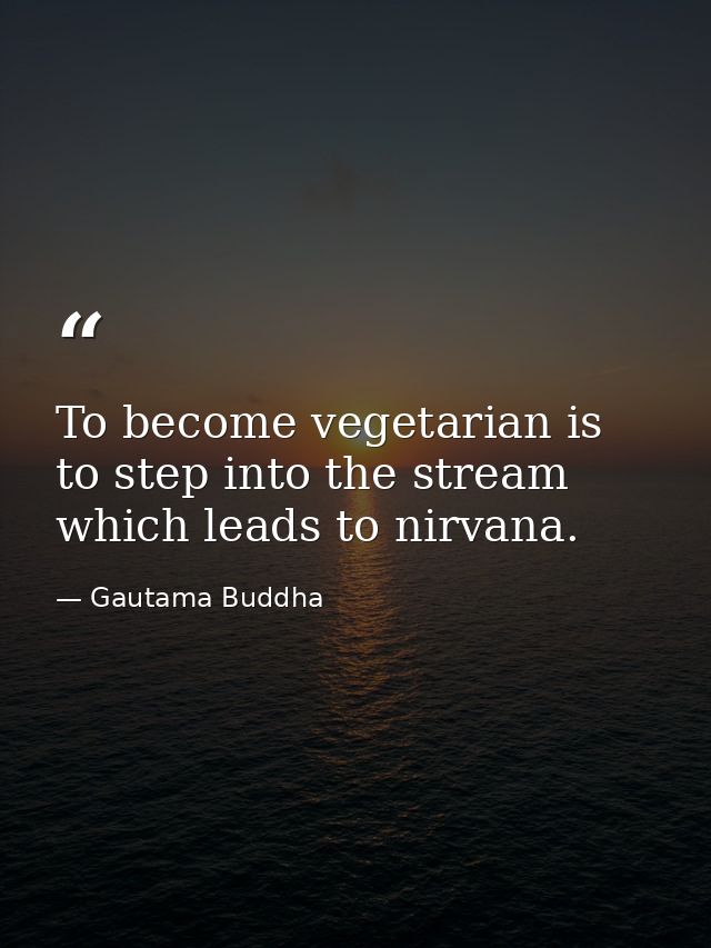 To become vegetarian is to step into the stream which leads to nirvana. — Gautama Buddha