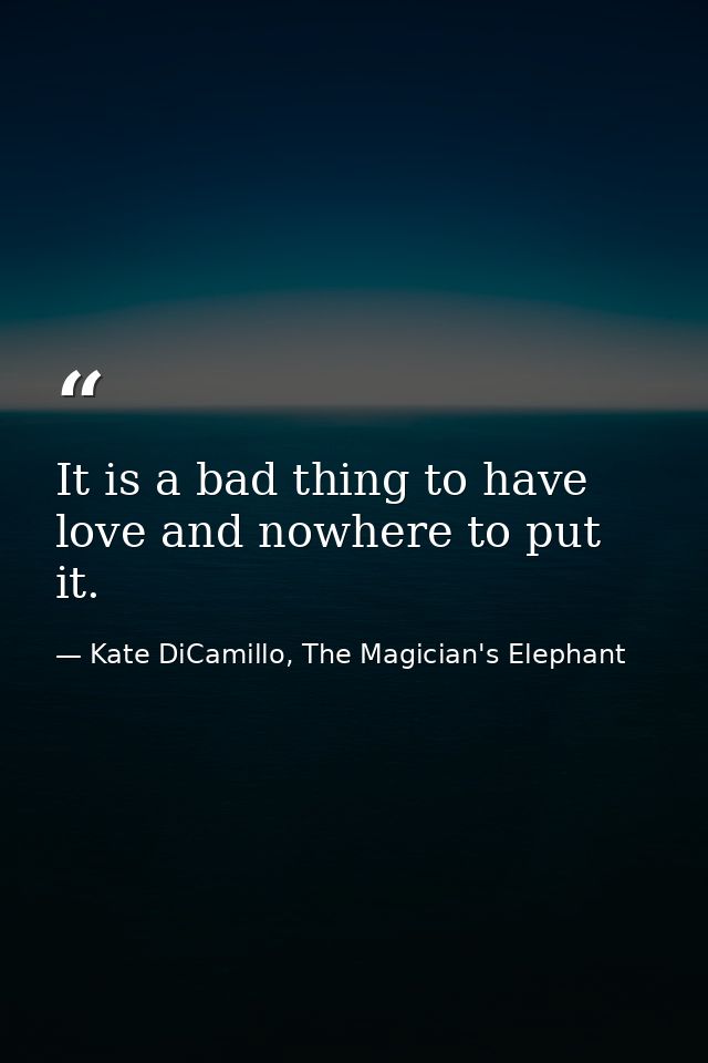 It is a bad thing to have love and nowhere to put it. — Kate DiCamillo, The Magician's Elephant