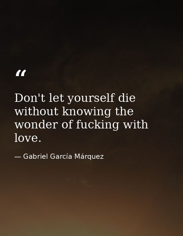 Don't let yourself die without knowing the wonder of fucking with love. — Gabriel García Márquez