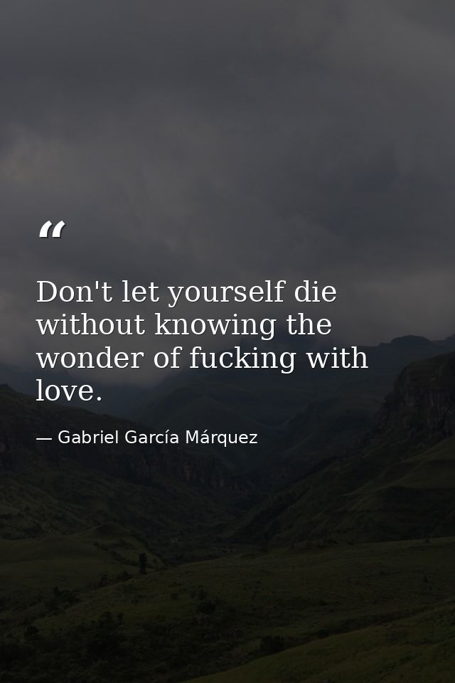 Don't let yourself die without knowing the wonder of fucking with love. — Gabriel García Márquez