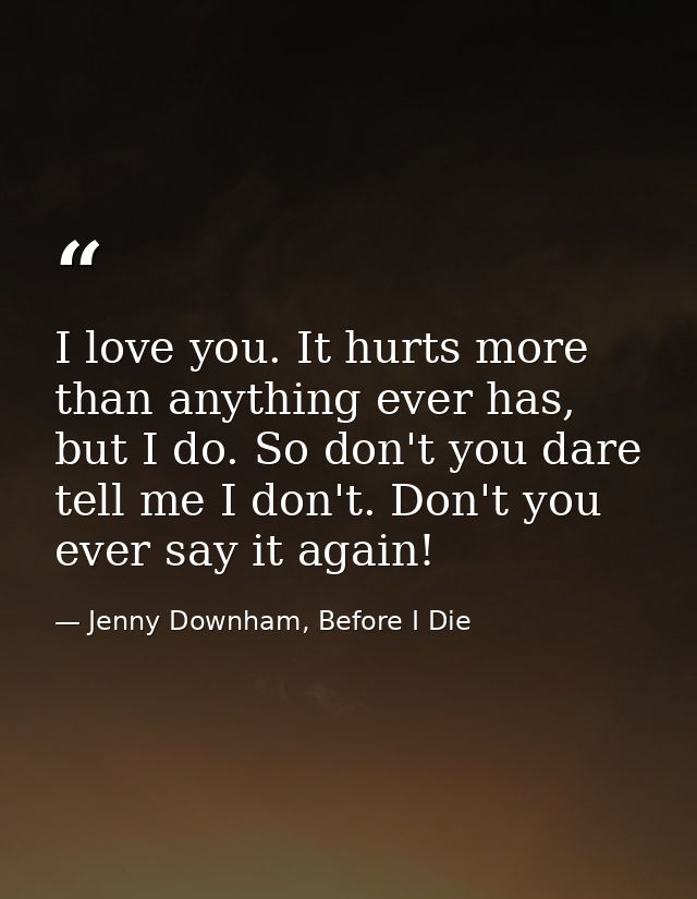 I love you. It hurts more than anything ever has, but I do. So don't you dare tell me I don't. Don't you ever say it aga — Jenny Downham, Before I Die