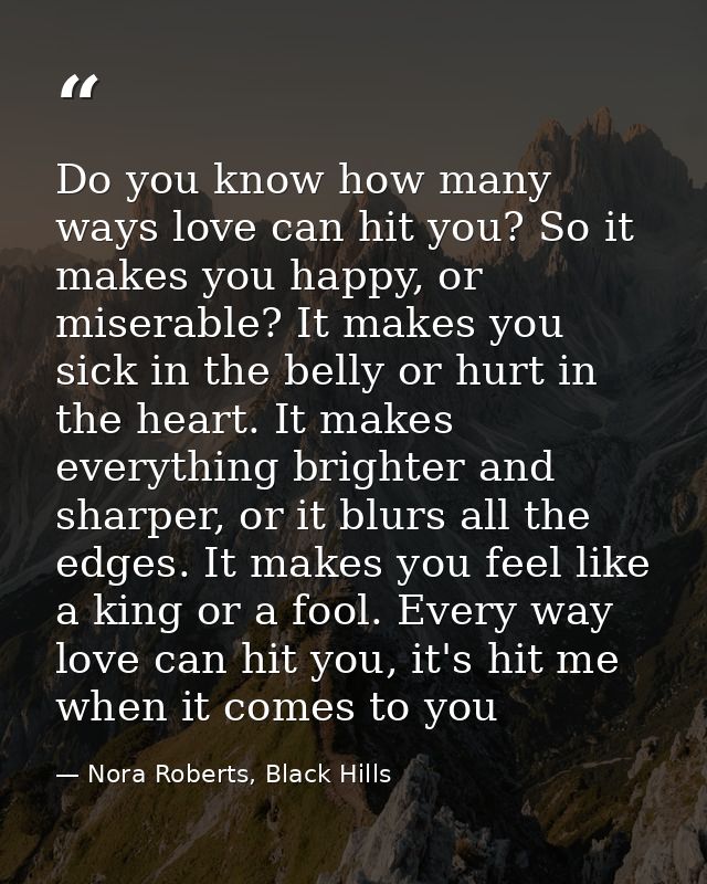 Do you know how many ways love can hit you? So it makes you happy, or miserable? It makes you sick in the belly or hurt  — Nora Roberts, Black Hills