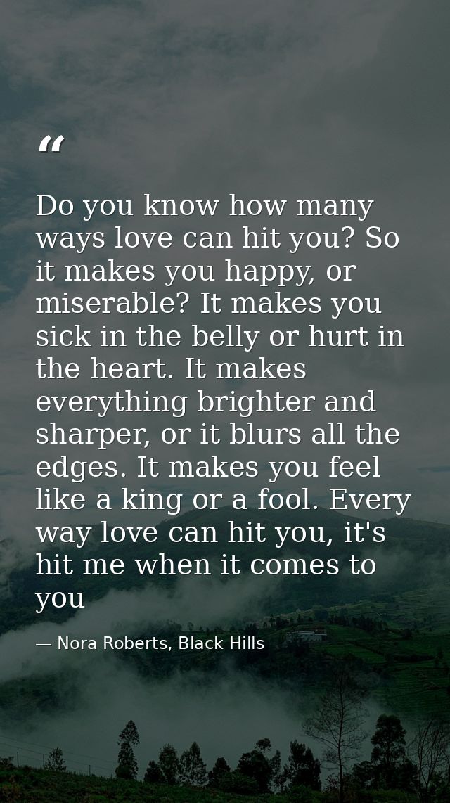 Do you know how many ways love can hit you? So it makes you happy, or miserable? It makes you sick in the belly or hurt  — Nora Roberts, Black Hills