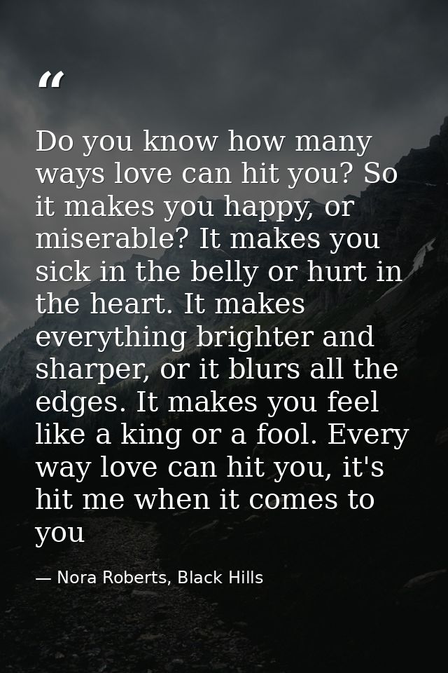 Do you know how many ways love can hit you? So it makes you happy, or miserable? It makes you sick in the belly or hurt  — Nora Roberts, Black Hills