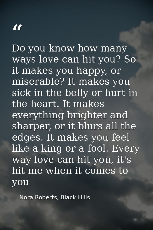 Do you know how many ways love can hit you? So it makes you happy, or miserable? It makes you sick in the belly or hurt  — Nora Roberts, Black Hills