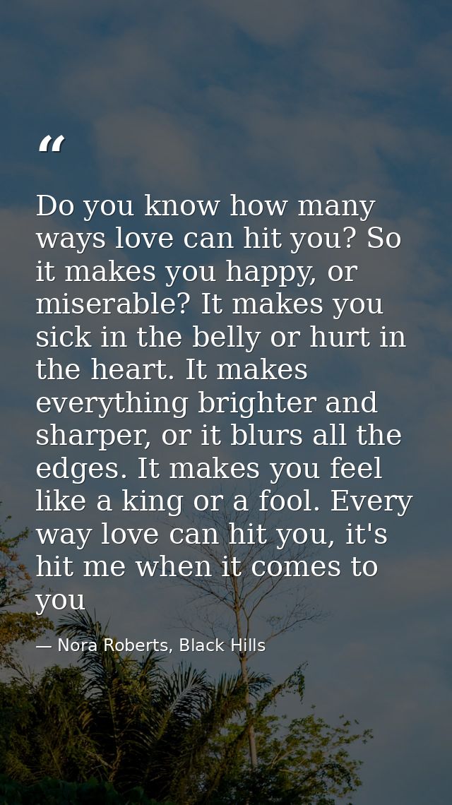 Do you know how many ways love can hit you? So it makes you happy, or miserable? It makes you sick in the belly or hurt  — Nora Roberts, Black Hills