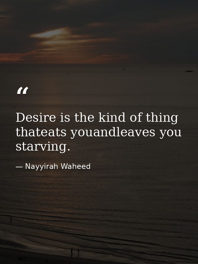Desire is the kind of thing thateats youandleaves you starving. — Nayyirah Waheed