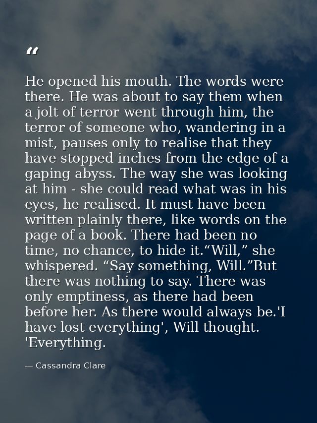He opened his mouth. The words were there. He was about to say them when a jolt of terror went through him, the terror o — Cassandra Clare