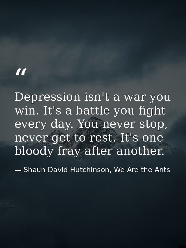 Depression isn't a war you win. It's a battle you fight every day. You never stop, never get to rest. It's one bloody fr — Shaun David Hutchinson, We Are the Ants