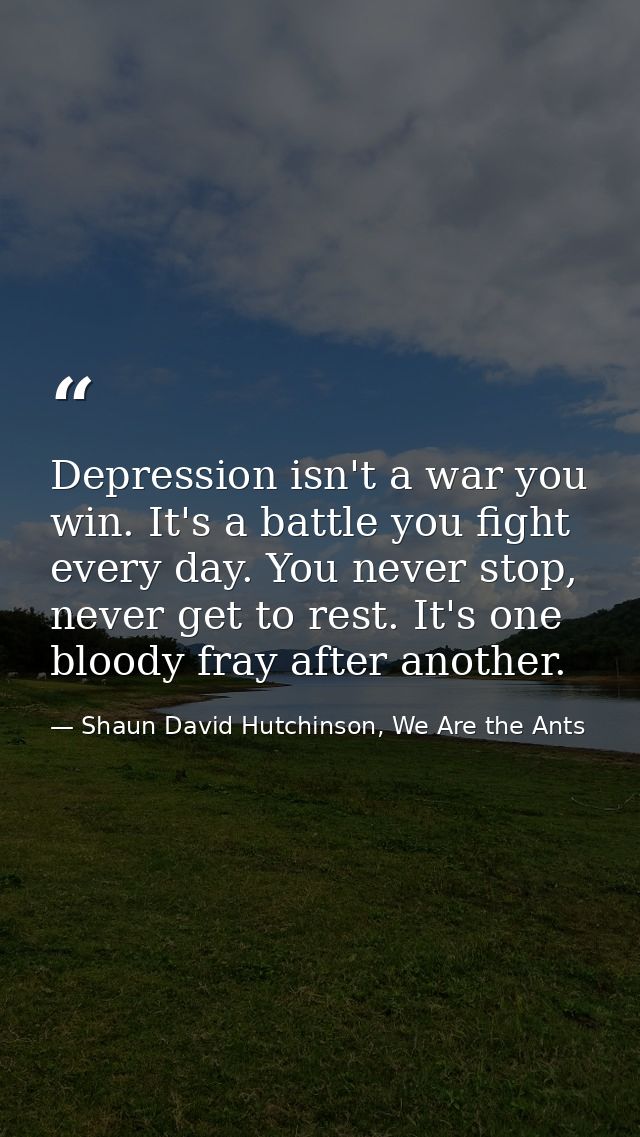 Depression isn't a war you win. It's a battle you fight every day. You never stop, never get to rest. It's one bloody fr — Shaun David Hutchinson, We Are the Ants
