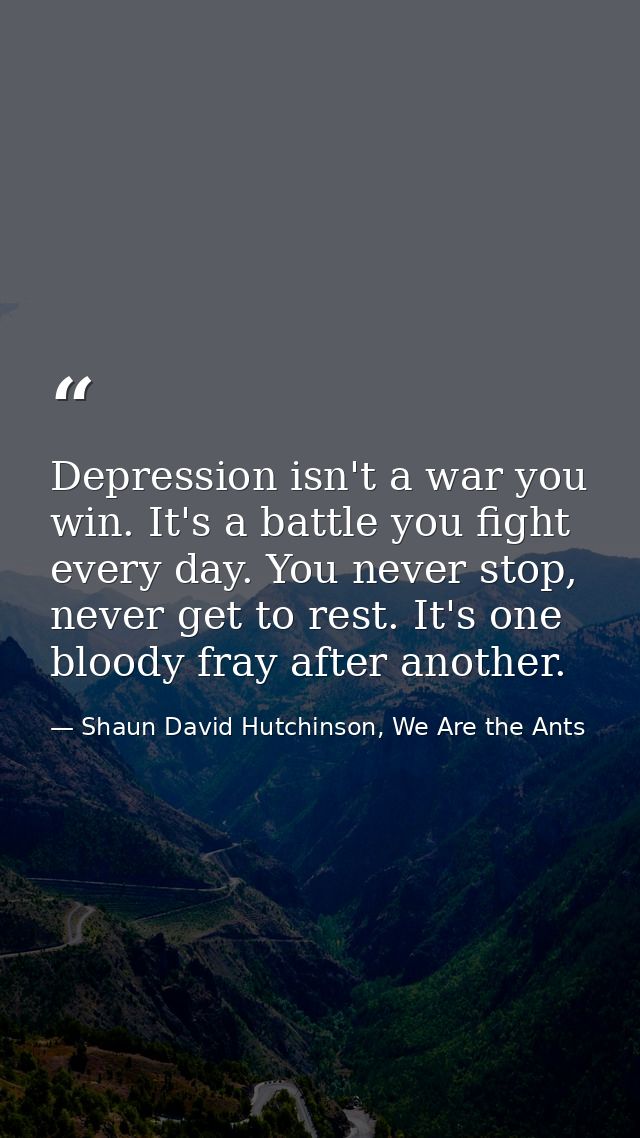Depression isn't a war you win. It's a battle you fight every day. You never stop, never get to rest. It's one bloody fr — Shaun David Hutchinson, We Are the Ants