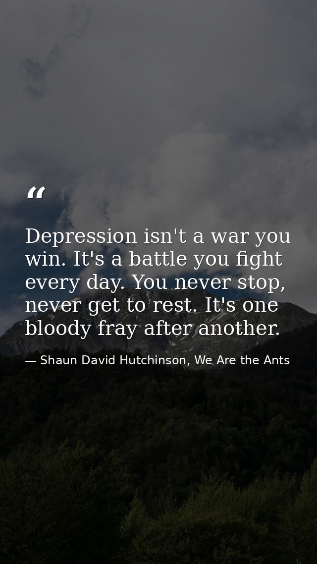 Depression isn't a war you win. It's a battle you fight every day. You never stop, never get to rest. It's one bloody fr — Shaun David Hutchinson, We Are the Ants