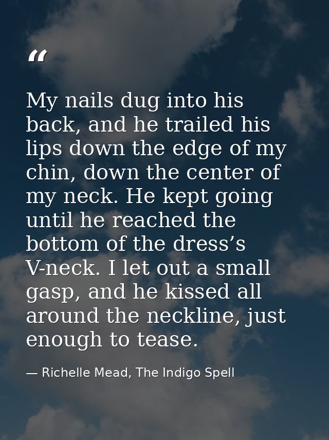 My nails dug into his back, and he trailed his lips down the edge of my chin, down the center of my neck. He kept going  — Richelle Mead, The Indigo Spell