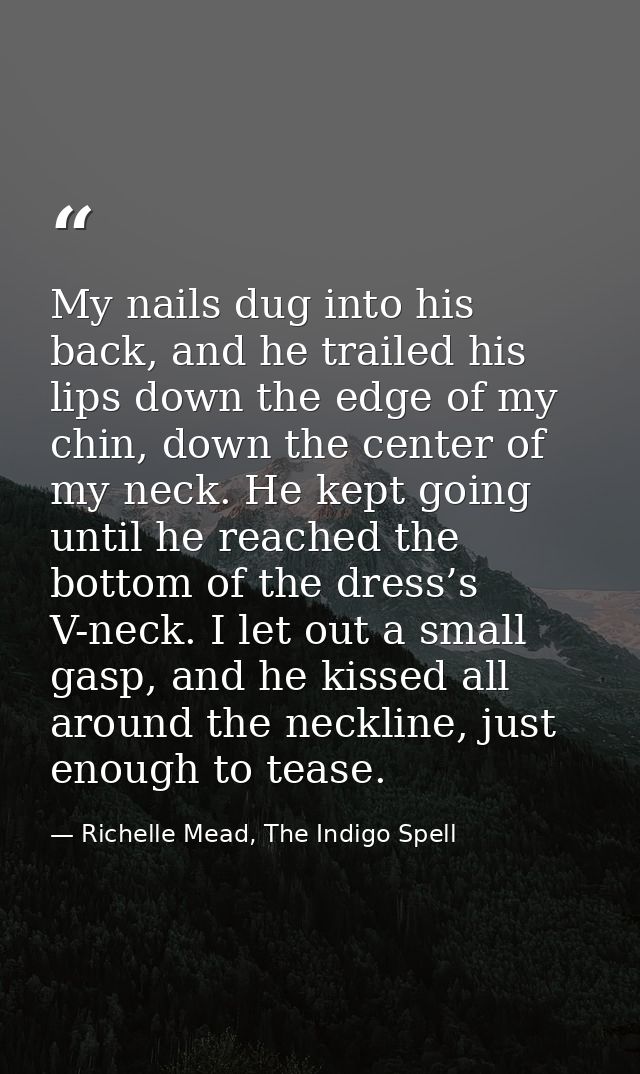 My nails dug into his back, and he trailed his lips down the edge of my chin, down the center of my neck. He kept going  — Richelle Mead, The Indigo Spell