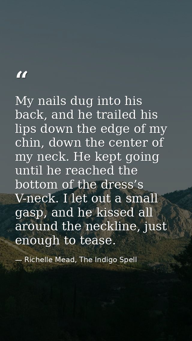 My nails dug into his back, and he trailed his lips down the edge of my chin, down the center of my neck. He kept going  — Richelle Mead, The Indigo Spell