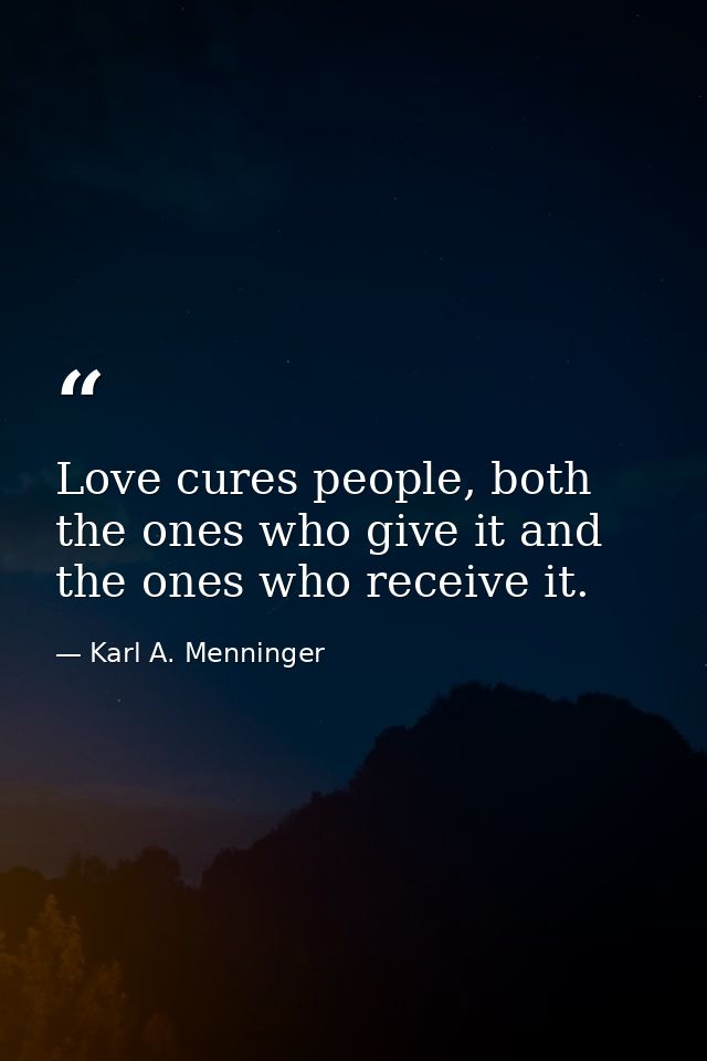 Love cures people, both the ones who give it and the ones who receive it. — Karl A. Menninger